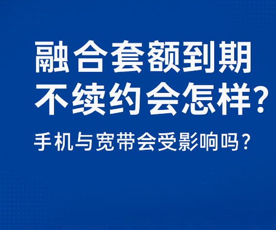 融合套餐到期不续约会怎样？手机与宽带会受影响吗？