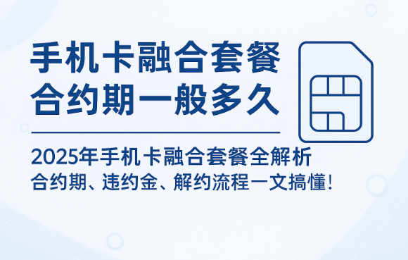 手机卡融合套餐合约期一般多久？这份最新解读帮你避坑！