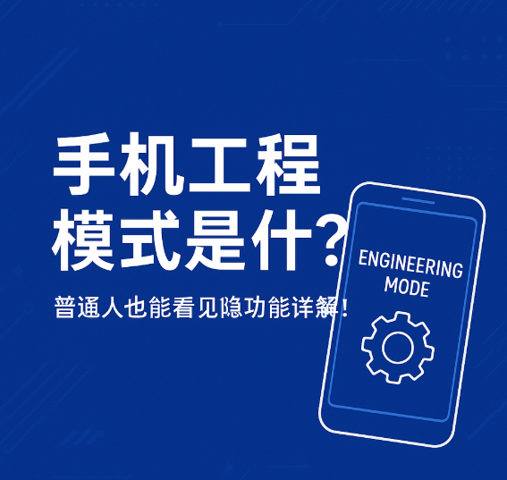 手机工程模式是什么?普通人也能看懂的隐藏功能详解!